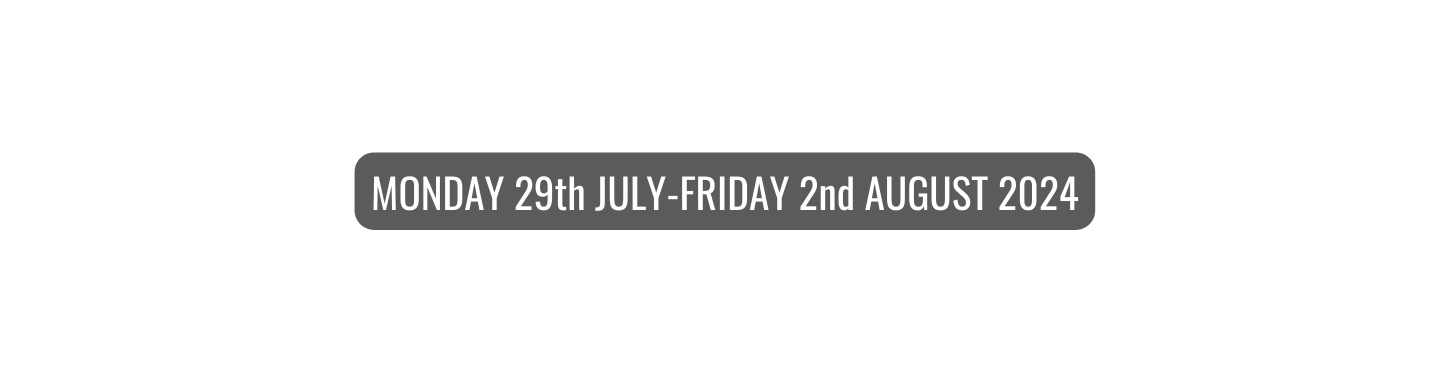 MONDAY 29th JULY FRIDAY 2nd AUGUST 2024